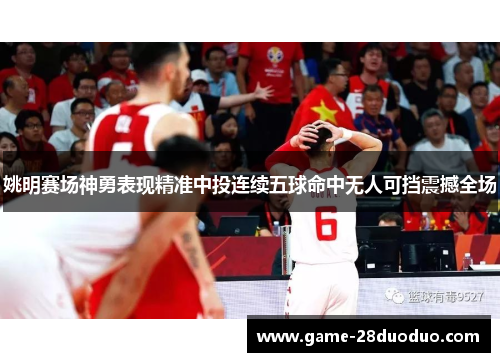 姚明赛场神勇表现精准中投连续五球命中无人可挡震撼全场
