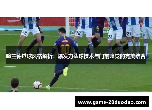 哈兰德进球风格解析：爆发力头球技术与门前嗅觉的完美结合
