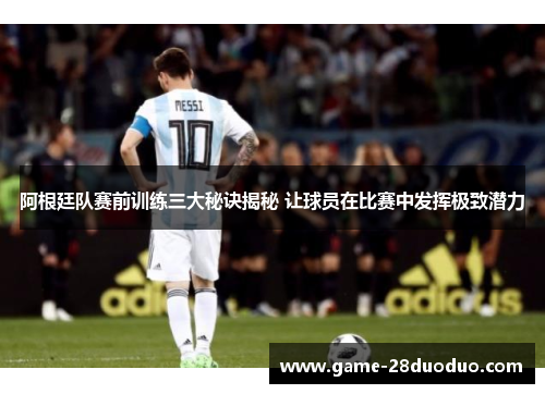 阿根廷队赛前训练三大秘诀揭秘 让球员在比赛中发挥极致潜力