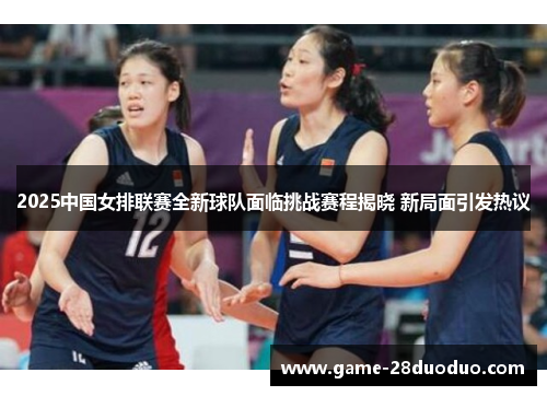 2025中国女排联赛全新球队面临挑战赛程揭晓 新局面引发热议