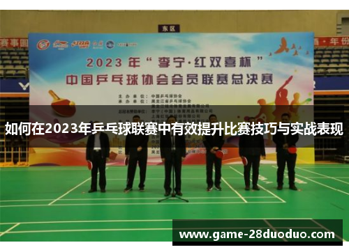 如何在2023年乒乓球联赛中有效提升比赛技巧与实战表现