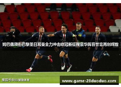 姆巴佩领衔巴黎圣日耳曼全力冲击欧冠新征程豪华阵容誓言再创辉煌