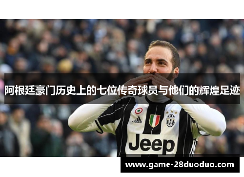 阿根廷豪门历史上的七位传奇球员与他们的辉煌足迹