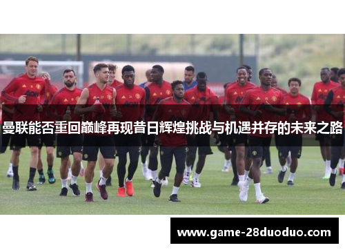 曼联能否重回巅峰再现昔日辉煌挑战与机遇并存的未来之路