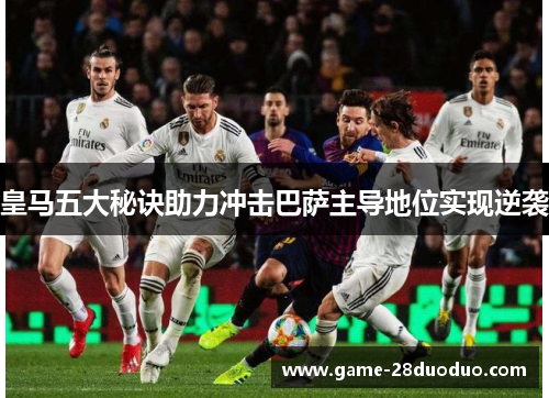 皇马五大秘诀助力冲击巴萨主导地位实现逆袭