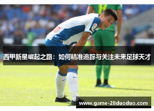 西甲新星崛起之路：如何精准追踪与关注未来足球天才
