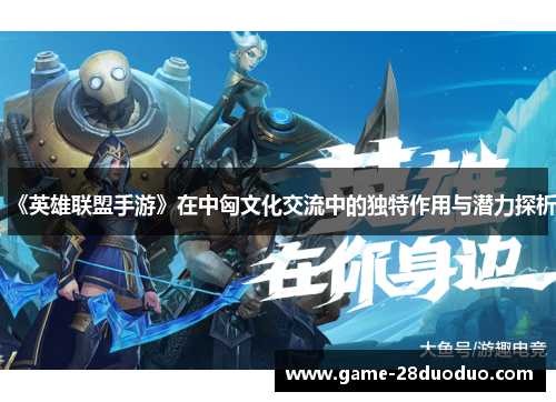 《英雄联盟手游》在中匈文化交流中的独特作用与潜力探析