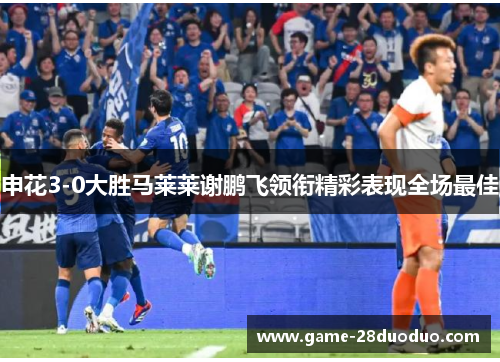 申花3-0大胜马莱莱谢鹏飞领衔精彩表现全场最佳
