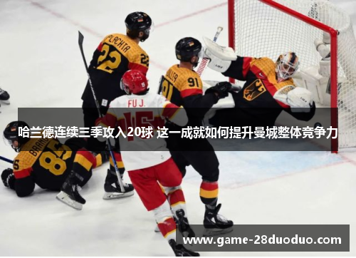 哈兰德连续三季攻入20球 这一成就如何提升曼城整体竞争力
