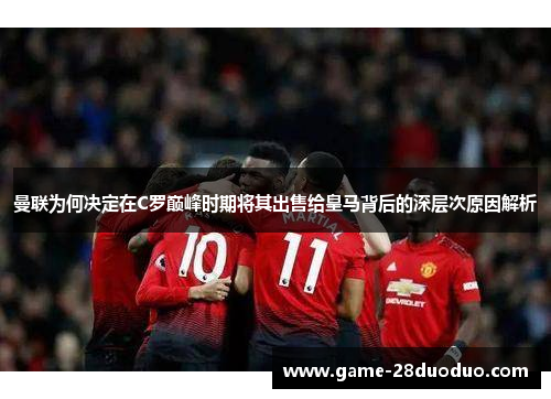 曼联为何决定在C罗巅峰时期将其出售给皇马背后的深层次原因解析