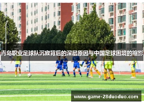 青岛职业足球队沉寂背后的深层原因与中国足球困境的缩影 青岛职业足球队沉寂背后的深层原因与中国足球困境的缩影