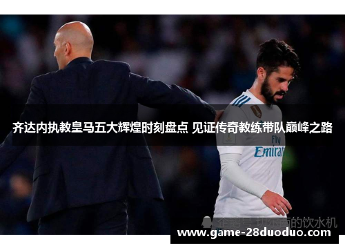 齐达内执教皇马五大辉煌时刻盘点 见证传奇教练带队巅峰之路 齐达内执教皇马五大辉煌时刻盘点 见证传奇教练带队巅峰之路
