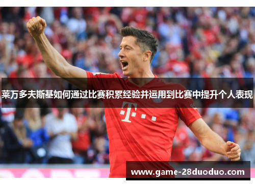 莱万多夫斯基如何通过比赛积累经验并运用到比赛中提升个人表现 莱万多夫斯基如何通过比赛积累经验并运用到比赛中提升个人表现