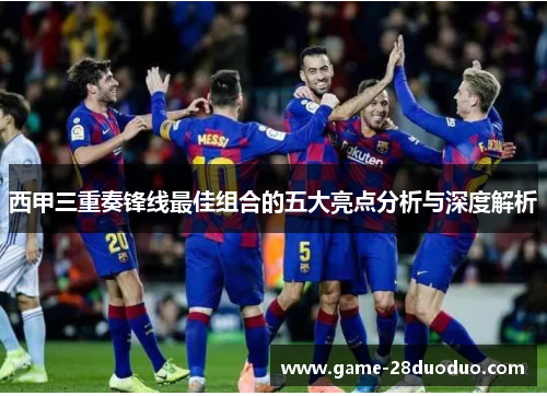 西甲三重奏锋线最佳组合的五大亮点分析与深度解析 西甲三重奏锋线最佳组合的五大亮点分析与深度解析