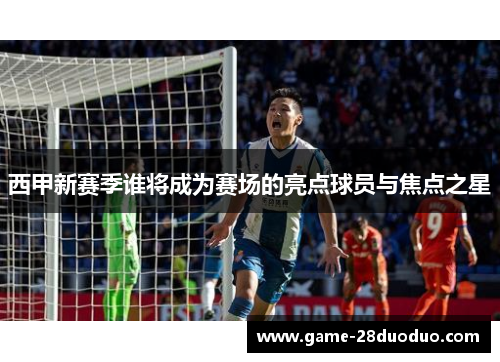 西甲新赛季谁将成为赛场的亮点球员与焦点之星 西甲新赛季谁将成为赛场的亮点球员与焦点之星