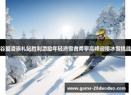 谷爱凌崇礼站胜利激励年轻滑雪者勇攀高峰迎接冰雪挑战