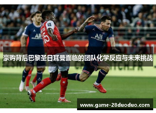 豪购背后巴黎圣日耳曼面临的团队化学反应与未来挑战